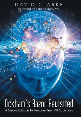 Ockham's Razor Revisited: A Simple Solution To Freedom From All Addictions - Clarke, David, Dr.