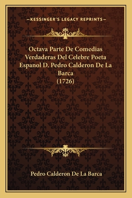 Octava Parte de Comedias Verdaderas del Celebre Poeta Espanol D. Pedro Calderon de La Barca (1726) - Barca, Pedro Calderon de La