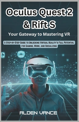 Oculus Quest 2 & Rift S: Your Gateway to Mastering VR: A Step-by-Step Guide to Unlocking Virtual Reality's Full Potential for Gaming, Work, and Socializing - Vance, Alden