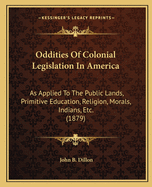 Oddities Of Colonial Legislation In America: As Applied To The Public Lands, Primitive Education, Religion, Morals, Indians, Etc. (1879)