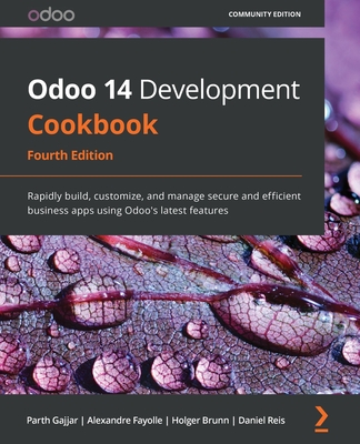 Odoo 14 Development Cookbook: Rapidly build, customize, and manage secure and efficient business apps using Odoo's latest features - Gajjar, Parth, and Fayolle, Alexandre, and Brunn, Holger