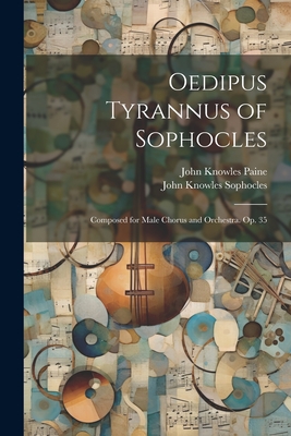 Oedipus Tyrannus of Sophocles: Composed for Male Chorus and Orchestra. Op. 35 - Paine, John Knowles, and Sophocles, John Knowles