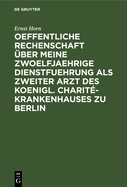 Oeffentliche Rechenschaft ?ber Meine Zwoelfjaehrige Dienstfuehrung ALS Zweiter Arzt Des Koenigl. Charit?-Krankenhauses Zu Berlin: Nebst Erfahrungen Ueber Krankenhaeuser Und Irrenanstalten