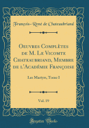 Oeuvres Compltes de M. Le Vicomte Chateaubriand, Membre de l'Acadmie Franoise, Vol. 19: Les Martyrs, Tome I (Classic Reprint)