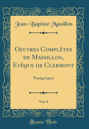 Oeuvres Compltes de Massillon, Evque de Clermont, Vol. 6: Pangyriques (Classic Reprint)