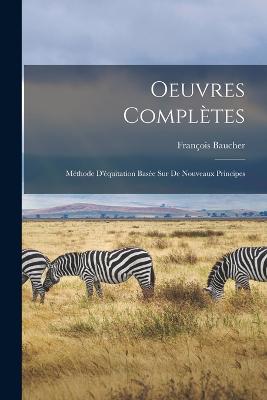 Oeuvres Compltes: Mthode D'quitation Base sur de Nouveaux Principes - Baucher, Franois