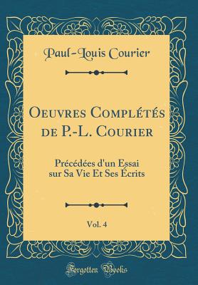 Oeuvres Completes de P.-L. Courier, Vol. 4: Precedees D'Un Essai Sur Sa Vie Et Ses Ecrits (Classic Reprint) - Courier, Paul-Louis