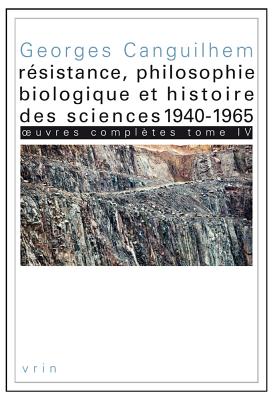 Oeuvres Completes Tome IV: Resistance, Philosophie Biologique Et Histoire Des Sciences 1940-1965 - Canguilhem, Georges, and Limoges, Camille, Dr. (Editor)