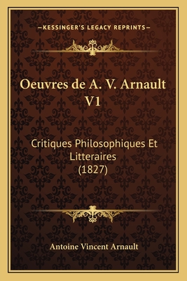 Oeuvres de A. V. Arnault V1: Critiques Philosophiques Et Litteraires (1827) - Arnault, Antoine Vincent