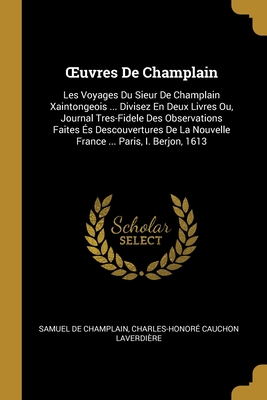 Oeuvres de Champlain: Les Voyages Du Sieur de Champlain Xaintongeois ... Divisez En Deux Livres Ou, Journal Tres-Fidele Des Observations Faites ?s Descouvertures de la Nouvelle France ... Paris, I. Berjon, 1613 - De Champlain, Samuel, and Laverdi?re, Charles-Honor? Cauchon