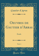 Oeuvres de Gautier d'Arras, Vol. 1: Eracle (Classic Reprint)