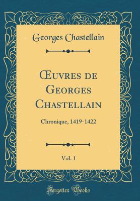 Oeuvres de Georges Chastellain, Vol. 1: Chronique, 1419-1422 (Classic Reprint) - Chastellain, Georges