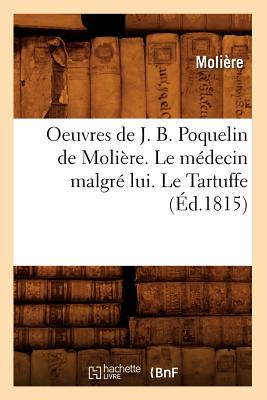 Oeuvres de J. B. Poquelin de Moliere. Le Medecin Malgre Lui. Le Tartuffe (Ed.1815) - Moli?re