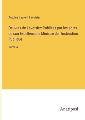 Oeuvres de Lavoisier: Publi?es par les soins de son Excellence le Ministre de l'Instruction Publique: Tome 4 - Lavoisier, Antoine Laurent