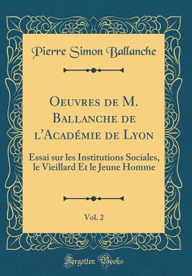 Oeuvres de M. Ballanche de l'Acadmie de Lyon, Vol. 2: Essai Sur Les Institutions Sociales, Le Vieillard Et Le Jeune Homme (Classic Reprint) - Ballanche, Pierre Simon