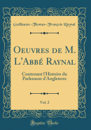Oeuvres de M. L'Abbe Raynal, Vol. 2: Contenant L'Histoire Du Parlement D'Angleterre (Classic Reprint)