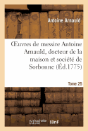 Oeuvres de Messire Antoine Arnauld, Docteur de la Maison Et Socit de Sorbonne. Tome 25