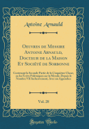 Oeuvres de Messire Antoine Arnauld, Docteur de la Maison Et Socit de Sorbonne, Vol. 28: Contenant La Seconde Partie de la Cinquime Classe, Ou Les crits Polmiques Sur La Morale, Depuis Le Nombre VII Inclusivement, Avec Un Appendice