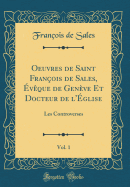 Oeuvres de Saint Franois de Sales, vque de Genve Et Docteur de l'glise, Vol. 1: Les Controverses (Classic Reprint)