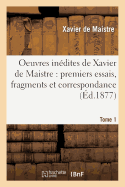 Oeuvres In?dites de Xavier de Maistre Tome 1: Premiers Essais, Fragments Et Correspondance