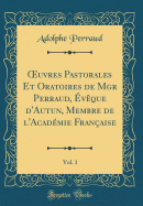 Oeuvres Pastorales Et Oratoires de Mgr Perraud, Eveque d'Autun, Membre de l'Academie Francaise, Vol. 1 (Classic Reprint)