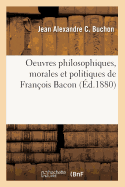 Oeuvres Philosophiques, Morales Et Politiques de Franois Bacon (d.1880)