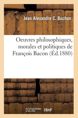 Oeuvres Philosophiques, Morales Et Politiques de Fran?ois Bacon (?d.1880) - Buchon, Jean Alexandre C