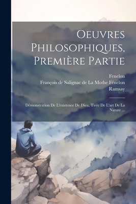 Oeuvres Philosophiques, Premi?re Partie: D?monstration De L'existence De Dieu, Tir?e De L'art De La Nature ... - Fran?ois de Salignac de la Mothe F?nel (Creator), and Ramsay, and Fenelon