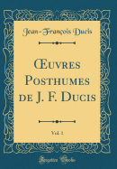 Oeuvres Posthumes de J. F. Ducis, Vol. 1 (Classic Reprint)