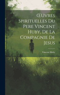 Oeuvres Spirituelles Du Pere Vincent Huby, de la Compagnie de Jesus