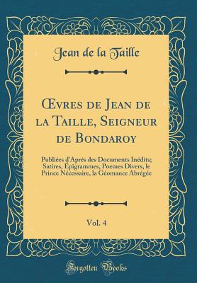 Oevres de Jean de La Taille, Seigneur de Bondaroy, Vol. 4: Publiees D'Apres Des Documents Inedits; Satires, Epigrammes, Poemes Divers, Le Prince Necessaire, La Geomance Abregee (Classic Reprint) - Taille, Jean de la