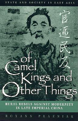 Of Camel Kings and Other Things: Rural Rebels Against Modernity in Late Imperial China - Prazniak, Roxann