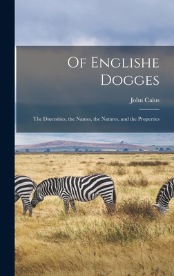 Of Englishe Dogges: The Diuersities, the Names, the Natures, and the Properties - Caius, John