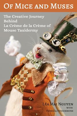 Of Mice and Muses: The Creative Journey Behind La Crme de la Crme of Mouse Taxidermy - Nguyen, Lea Mai, and Fitzsimmons, Patricia May