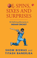 Of Spins, Sixes and Surprises: 50 Defining Moments in Indian Cricket