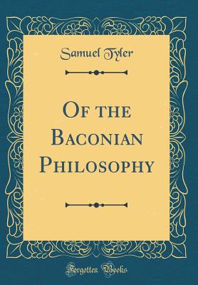 Of the Baconian Philosophy (Classic Reprint) - Tyler, Samuel