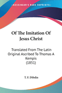 Of The Imitation Of Jesus Christ: Translated From The Latin Original Ascribed To Thomas A Kempis (1851)