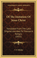 Of the Imitation of Jesus Christ: Translated from the Latin Original Ascribed to Thomas a Kempis (1851)