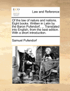 Of the Law of Nature and Nations. Eight Books. Written in Latin by the Baron Pufendorf the Second Edition Carefully Corrected, and Compared with Mr. Barbeyrac's French Translation; With the Addition of His Notes, and Two Tables; ...