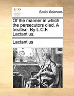 Of the Manner in Which the Persecutors Died. A Treatise. By L.C.F. Lactantius