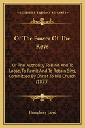 Of the Power of the Keys: Or the Authority to Bind and to Loose, to Remit and to Retain Sins, Committed by Christ to His Church (1873)