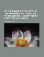 Of the Power of the Keys: Or, the Authority to ... Remit and to Retain Sins ... Committed by Christ to His Church