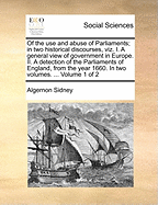 Of the Use and Abuse of Parliaments: in Two Historical Discourses, Viz. I. a General View of Government in Europe. Ii. a Detection of the Parliaments of England, from the Year 1660. in Two Volumes