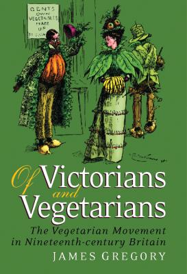 Of Victorians and Vegetarians: The Vegetarian Movement in Nineteenth-Century Britain - Gregory, James, Dr.