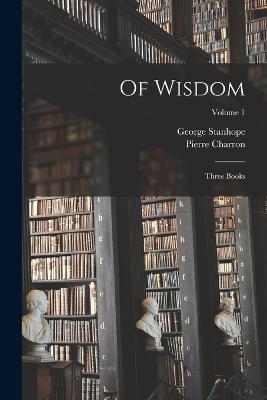 Of Wisdom: Three Books; Volume 1 - Stanhope, George, and Charron, Pierre