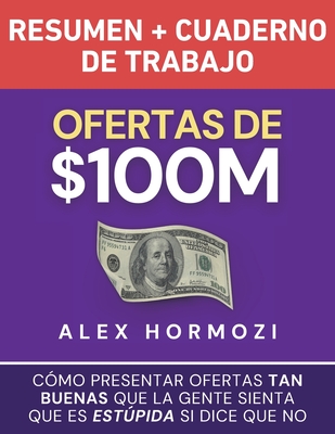 Ofertas de $100M Resumen y Cuaderno de trabajo: C?mo presentar ofertas tan buenas que la gente sienta que es estpida si dice que no - Hormozi, Alex