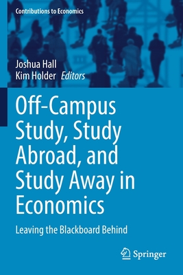 Off-Campus Study, Study Abroad, and Study Away in Economics: Leaving the Blackboard Behind - Hall, Joshua (Editor), and Holder, Kim (Editor)