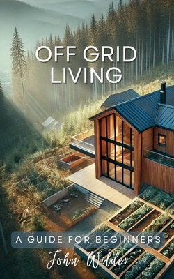 Off Grid Living - A Guide For Beginners - Wilder, John