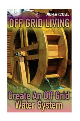 Off Grid Living: Create An Off Grid Water System: (Living Off The Grid, Prepping) - Russell, Andrew