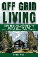 Off Grid Living: How to Plan and Execute Living off the Grid (Shelter, Water, Energy, Heat, and More)